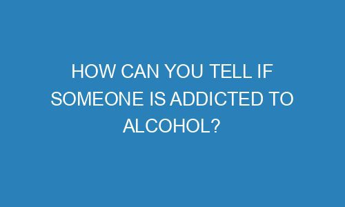 How Can You Tell If Someone Is Addicted To Alcohol? - Conceptvanity