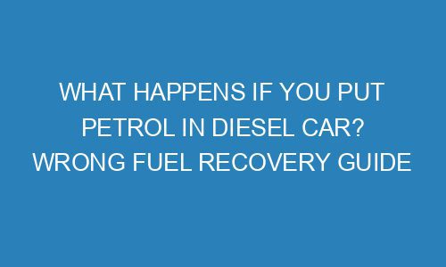 What happens if you put Petrol in diesel car? Wrong Fuel Recovery Guide ...